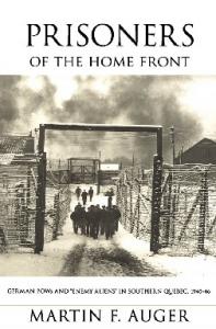 Prisoners of the Home Front: German POWs and Enemy Aliens in Southern Quebec, 1940-1946